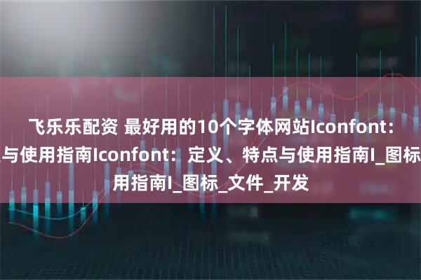 飞乐乐配资 最好用的10个字体网站Iconfont：定义、特点与使用指南Iconfont：定义、特点与使用指南I_图标_文件_开发
