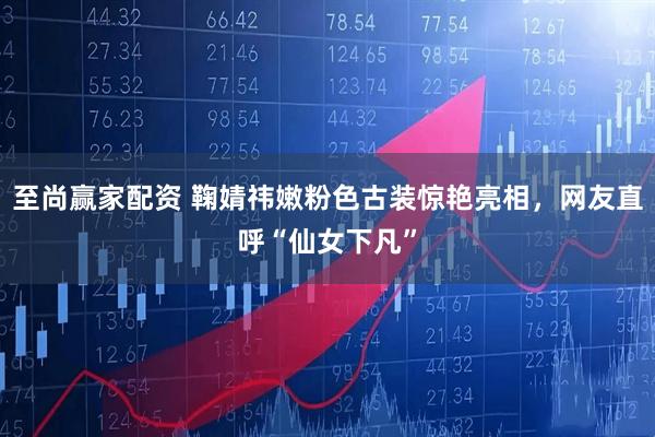 至尚赢家配资 鞠婧祎嫩粉色古装惊艳亮相，网友直呼“仙女下凡”