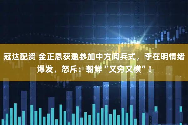 冠达配资 金正恩获邀参加中方阅兵式，李在明情绪爆发，怒斥：朝鲜“又穷又横”！