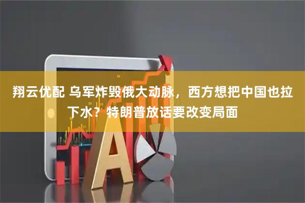 翔云优配 乌军炸毁俄大动脉，西方想把中国也拉下水？特朗普放话要改变局面