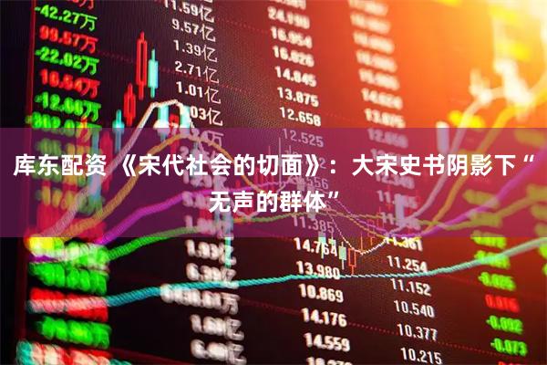 库东配资 《宋代社会的切面》：大宋史书阴影下“无声的群体”