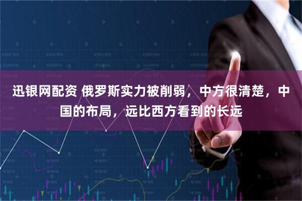 迅银网配资 俄罗斯实力被削弱，中方很清楚，中国的布局，远比西方看到的长远