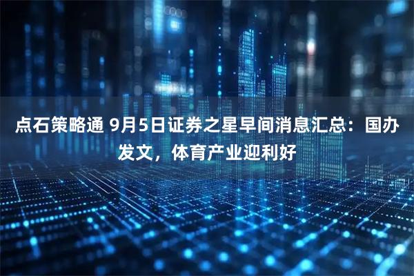 点石策略通 9月5日证券之星早间消息汇总：国办发文，体育产业迎利好