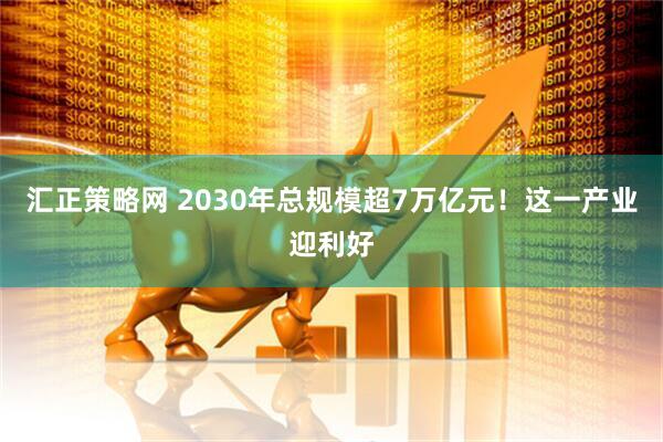 汇正策略网 2030年总规模超7万亿元！这一产业迎利好