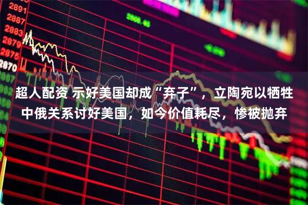 超人配资 示好美国却成“弃子”，立陶宛以牺牲中俄关系讨好美国，如今价值耗尽，惨被抛弃