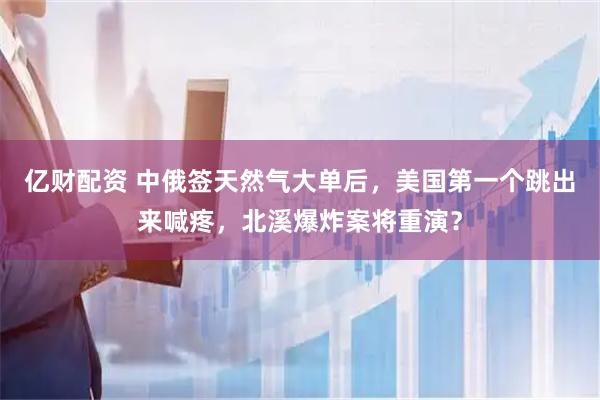 亿财配资 中俄签天然气大单后，美国第一个跳出来喊疼，北溪爆炸案将重演？