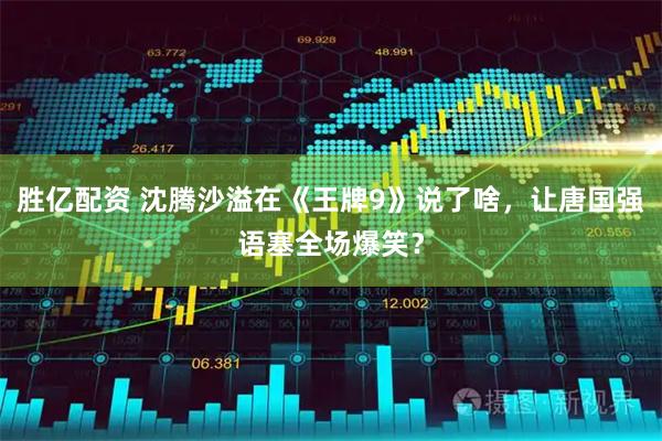 胜亿配资 沈腾沙溢在《王牌9》说了啥，让唐国强语塞全场爆笑？