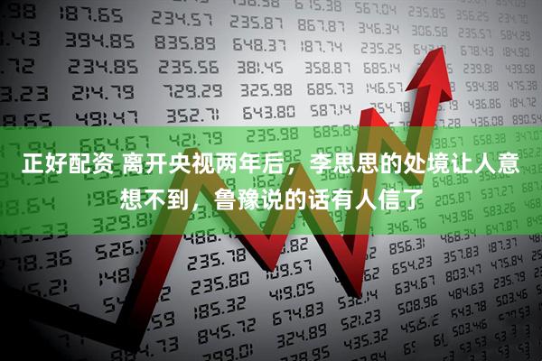 正好配资 离开央视两年后，李思思的处境让人意想不到，鲁豫说的话有人信了