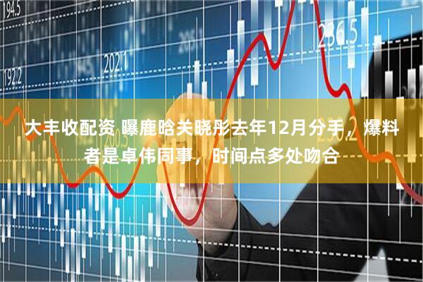 大丰收配资 曝鹿晗关晓彤去年12月分手，爆料者是卓伟同事，时间点多处吻合