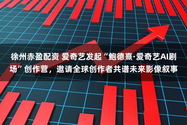 徐州赤盈配资 爱奇艺发起“鲍德熹·爱奇艺AI剧场”创作营，邀请全球创作者共谱未来影像叙事