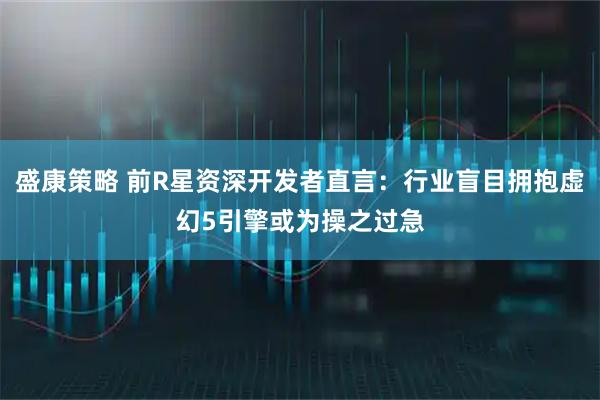 盛康策略 前R星资深开发者直言：行业盲目拥抱虚幻5引擎或为操之过急