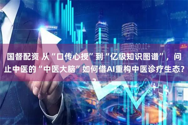 国督配资 从“口传心授”到“亿级知识图谱”，问止中医的“中医大脑”如何借AI重构中医诊疗生态？