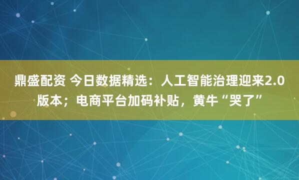 鼎盛配资 今日数据精选：人工智能治理迎来2.0版本；电商平台加码补贴，黄牛“哭了”