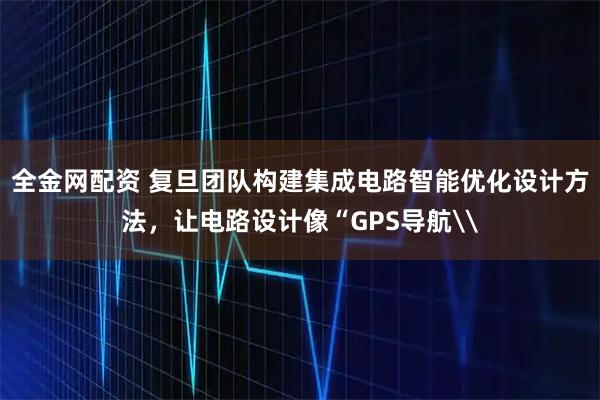 全金网配资 复旦团队构建集成电路智能优化设计方法，让电路设计像“GPS导航\