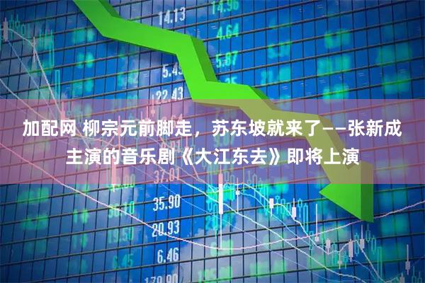 加配网 柳宗元前脚走，苏东坡就来了——张新成主演的音乐剧《大江东去》即将上演