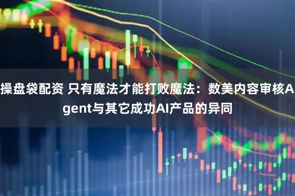 操盘袋配资 只有魔法才能打败魔法：数美内容审核Agent与其它成功AI产品的异同