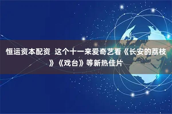 恒运资本配资  这个十一来爱奇艺看《长安的荔枝》《戏台》等新热佳片