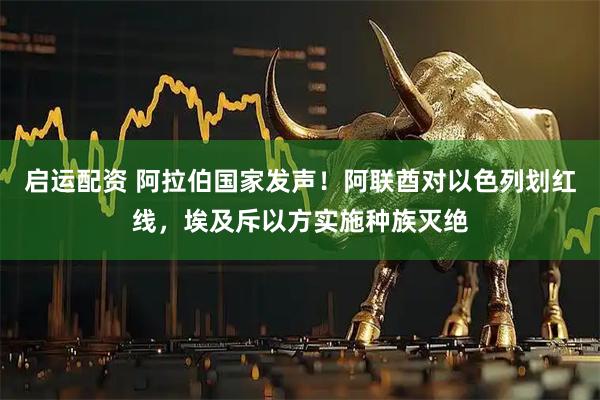 启运配资 阿拉伯国家发声！阿联酋对以色列划红线，埃及斥以方实施种族灭绝