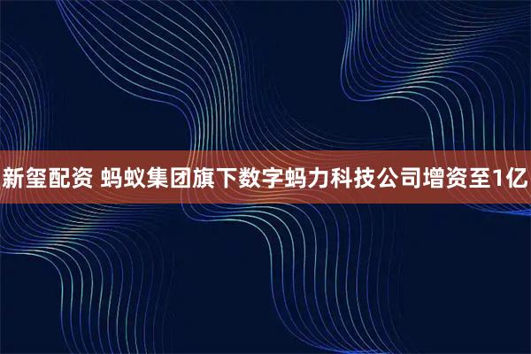新玺配资 蚂蚁集团旗下数字蚂力科技公司增资至1亿