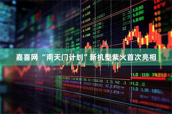 嘉喜网 “南天门计划”新机型紫火首次亮相