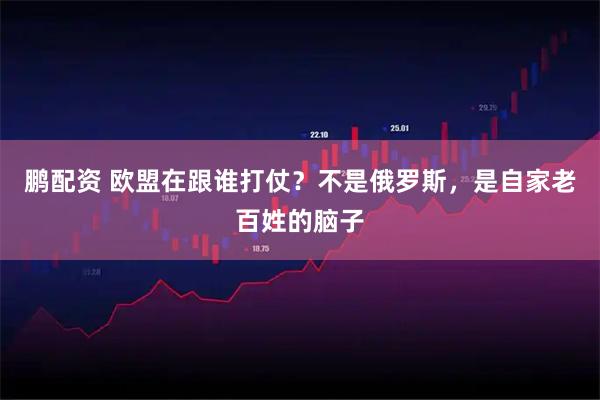 鹏配资 欧盟在跟谁打仗？不是俄罗斯，是自家老百姓的脑子