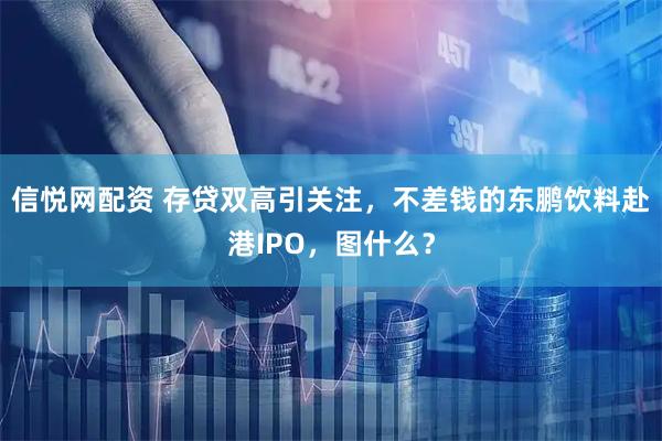 信悦网配资 存贷双高引关注，不差钱的东鹏饮料赴港IPO，图什么？