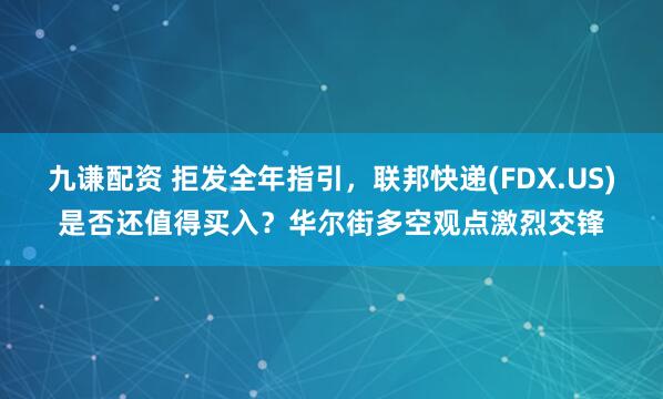 九谦配资 拒发全年指引，联邦快递(FDX.US)是否还值得买入？华尔街多空观点激烈交锋