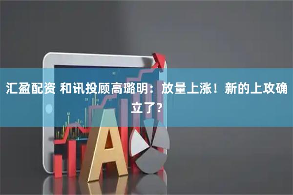 汇盈配资 和讯投顾高璐明：放量上涨！新的上攻确立了？