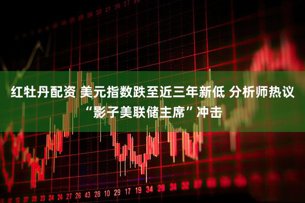 红牡丹配资 美元指数跌至近三年新低 分析师热议“影子美联储主席”冲击