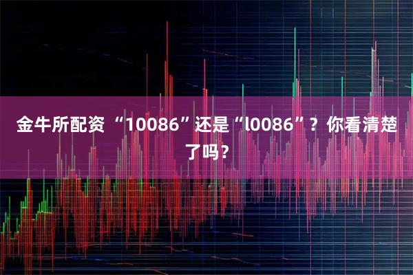 金牛所配资 “10086”还是“l0086”？你看清楚了吗？