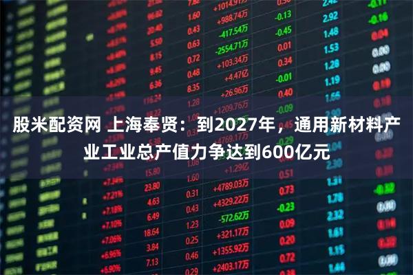 股米配资网 上海奉贤:到2027年,通用新材料产业工业总产值力争达到600亿元