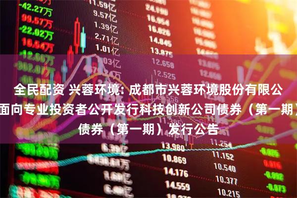 全民配资 兴蓉环境: 成都市兴蓉环境股份有限公司2025年面向专业投资者公开发行科技创新公司债券（第一期）发行公告