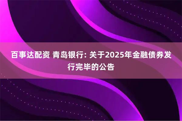 百事达配资 青岛银行: 关于2025年金融债券发行完毕的公告