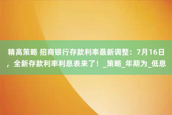 精高策略 招商银行存款利率最新调整：7月16日，全新存款利率利息表来了！_策略_年期为_低息