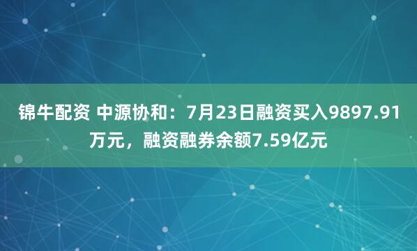 锦牛配资 中源协和:7月23日融资买入9897.91万元,融资融券余额7.59亿元