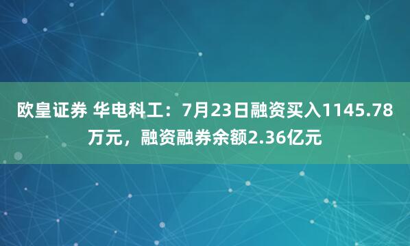 欧皇证券 华电科工:7月23日融资买入1145.78万元,融资融券余额2.36亿元