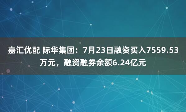 嘉汇优配 际华集团：7月23日融资买入7559.53万元，融资融券余额6.24亿元