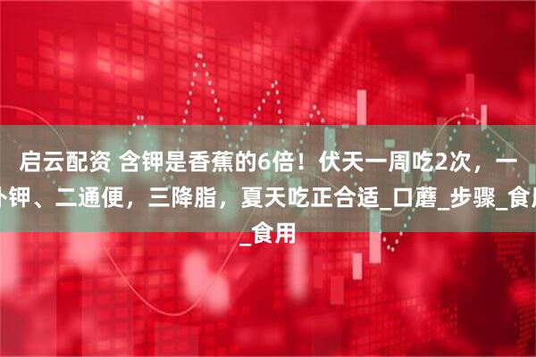 启云配资 含钾是香蕉的6倍!伏天一周吃2次,一补钾、二通便,三降脂,夏天吃正合适_口蘑_步骤_食用