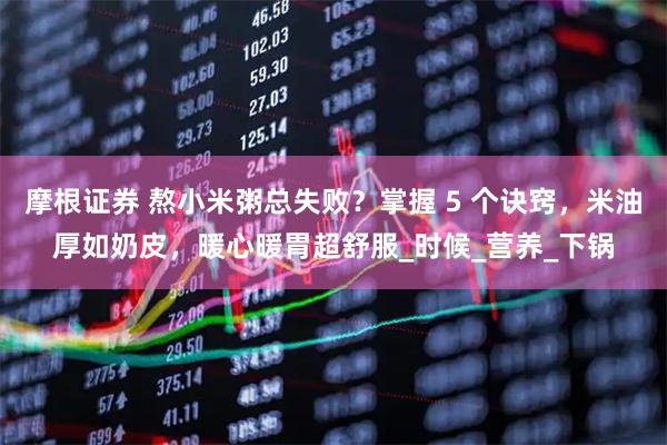 摩根证券 熬小米粥总失败？掌握 5 个诀窍，米油厚如奶皮，暖心暖胃超舒服_时候_营养_下锅