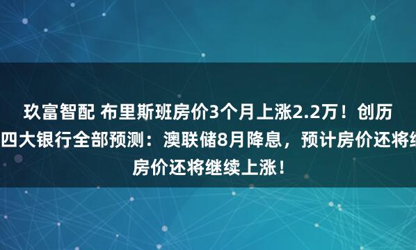 玖富智配 布里斯班房价3个月上涨2.2万！创历史新高！四大银行全部预测：澳联储8月降息，预计房价还将继续上涨！