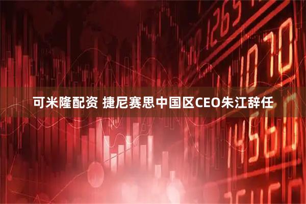 可米隆配资 捷尼赛思中国区CEO朱江辞任