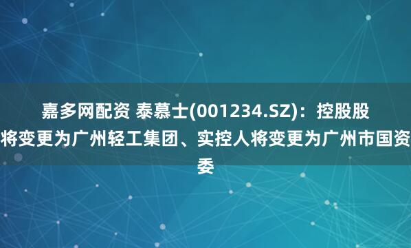 嘉多网配资 泰慕士(001234.SZ)：控股股东将变更为广州轻工集团、实控人将变更为广州市国资委