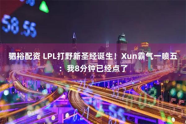 驷裕配资 LPL打野新圣经诞生！Xun霸气一喷五：我8分钟已经点了