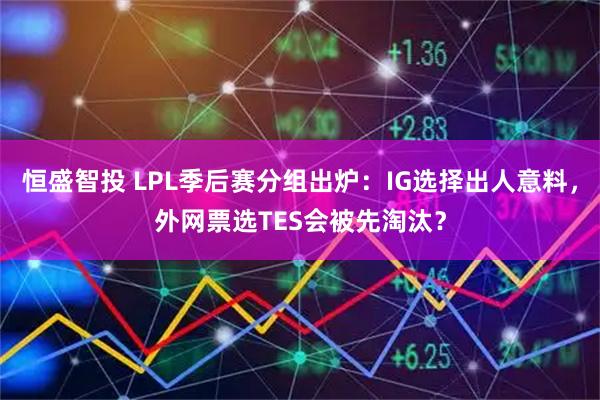 恒盛智投 LPL季后赛分组出炉：IG选择出人意料，外网票选TES会被先淘汰？