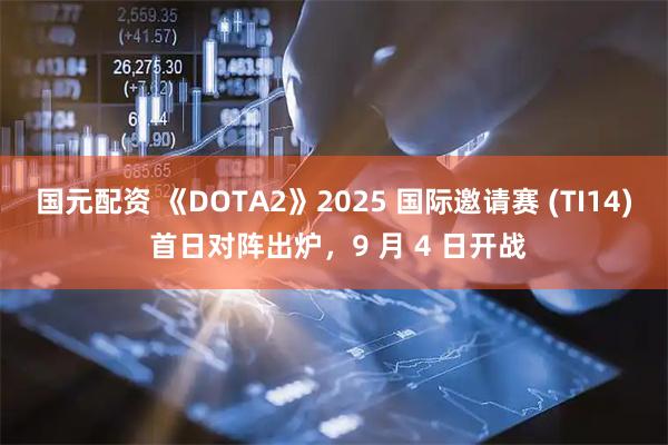 国元配资 《DOTA2》2025 国际邀请赛 (TI14) 首日对阵出炉，9 月 4 日开战