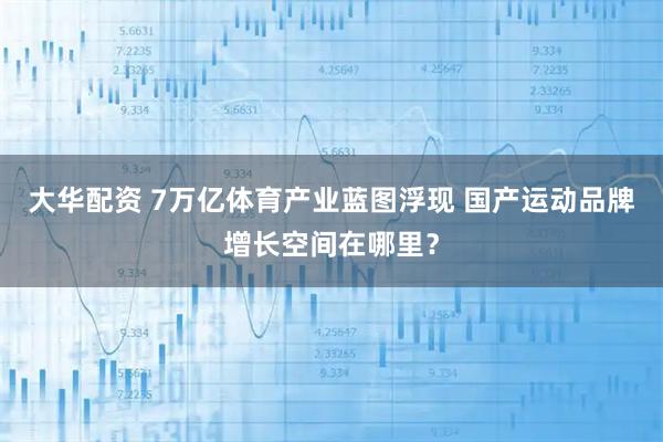 大华配资 7万亿体育产业蓝图浮现 国产运动品牌增长空间在哪里？