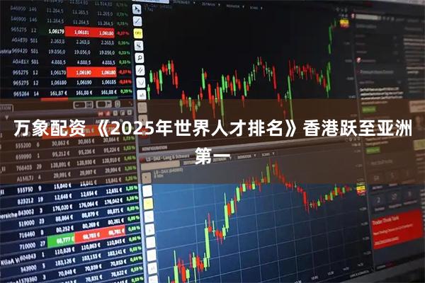 万象配资 《2025年世界人才排名》香港跃至亚洲第一