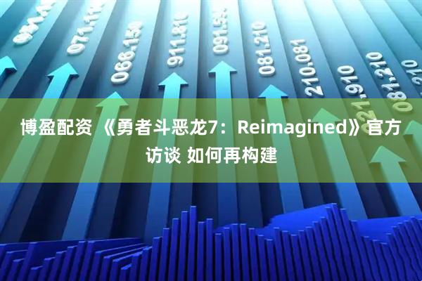 博盈配资 《勇者斗恶龙7：Reimagined》官方访谈 如何再构建