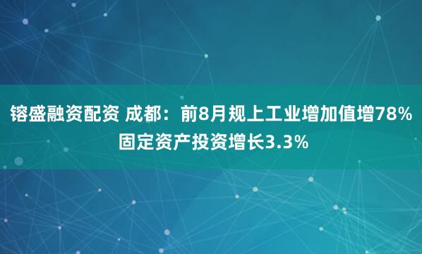 镕盛融资配资 成都：前8月规上工业增加值增78% 固定资产投资增长3.3%