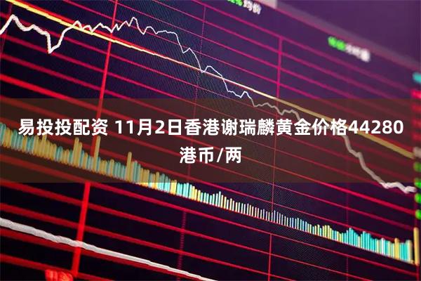 易投投配资 11月2日香港谢瑞麟黄金价格44280港币/两